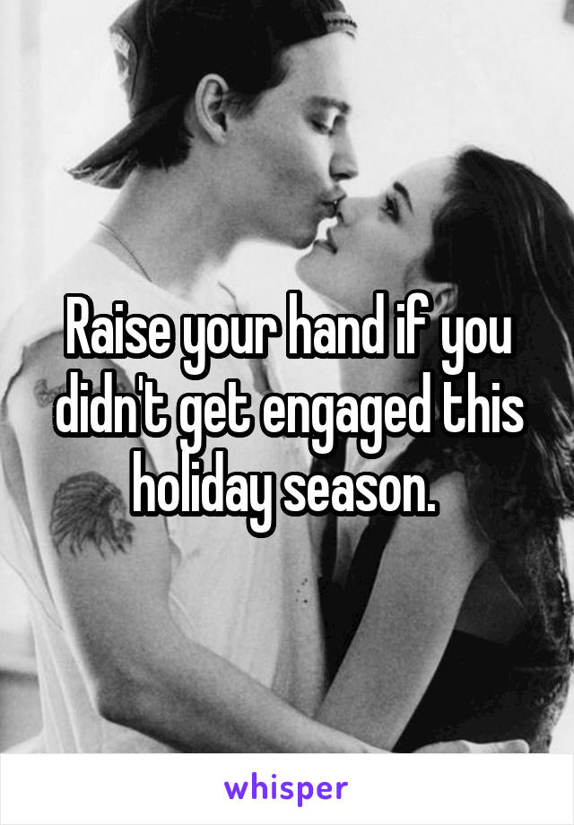 Raise your hand if you didn't get engaged this holiday season. 