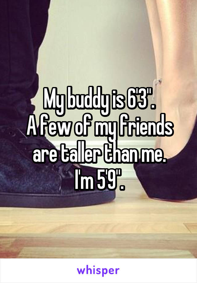 My buddy is 6'3".
A few of my friends are taller than me.
I'm 5'9".