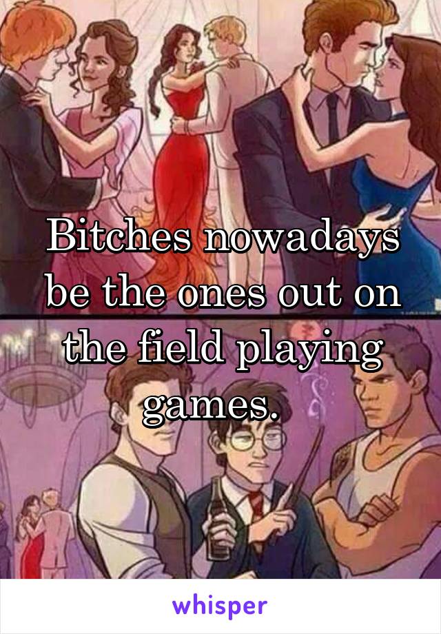 Bitches nowadays be the ones out on the field playing games.  