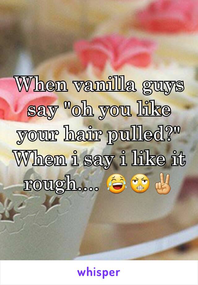 When vanilla guys say "oh you like your hair pulled?" When i say i like it rough.... 😂😬✌