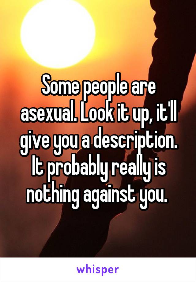 Some people are asexual. Look it up, it'll give you a description. It probably really is nothing against you. 