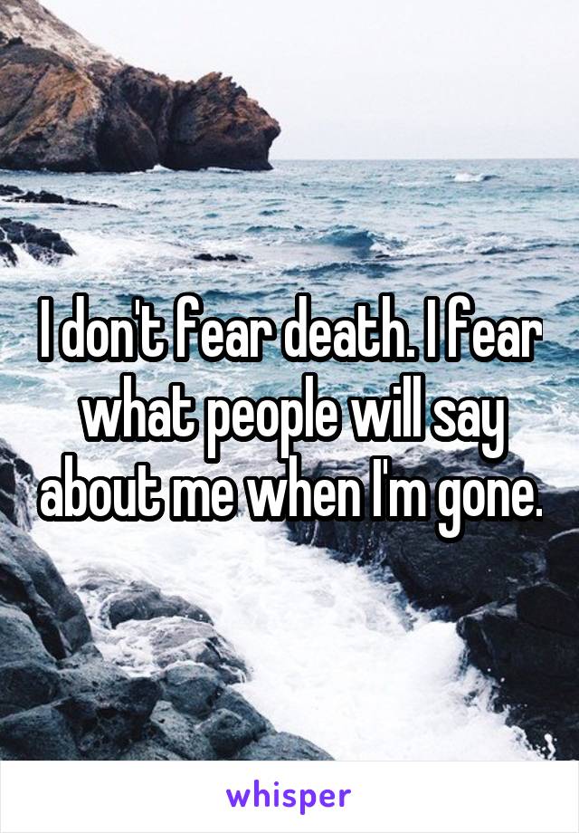 I don't fear death. I fear what people will say about me when I'm gone.