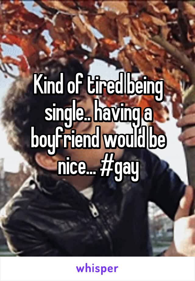 Kind of tired being single.. having a boyfriend would be nice... #gay
