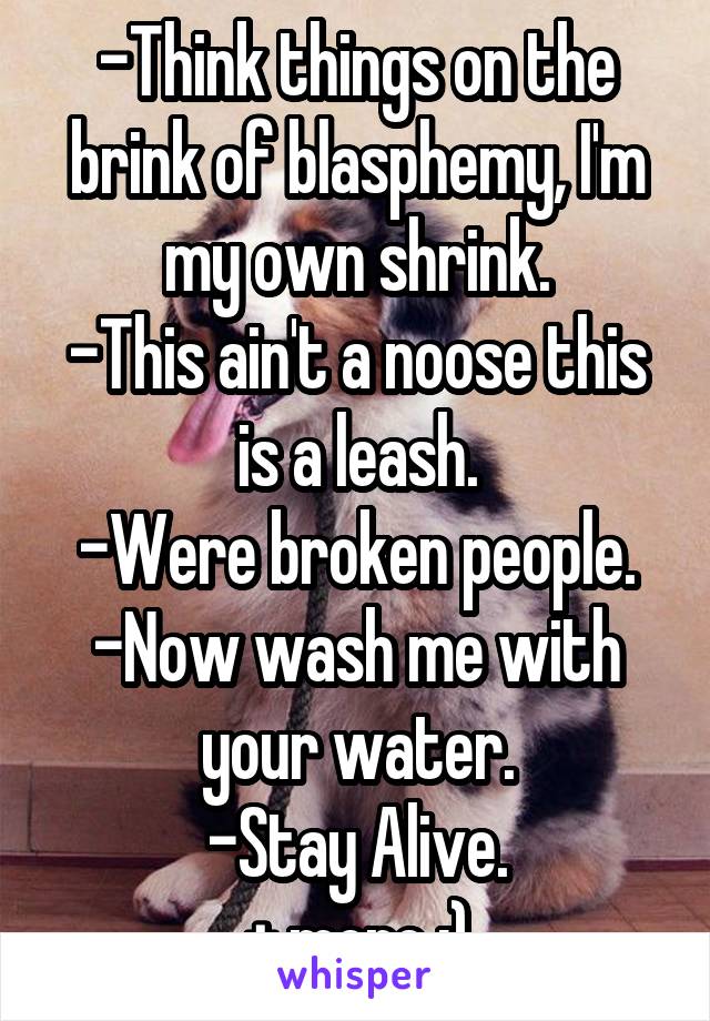 -Think things on the brink of blasphemy, I'm my own shrink.
-This ain't a noose this is a leash.
-Were broken people.
-Now wash me with your water.
-Stay Alive.
+ more :)