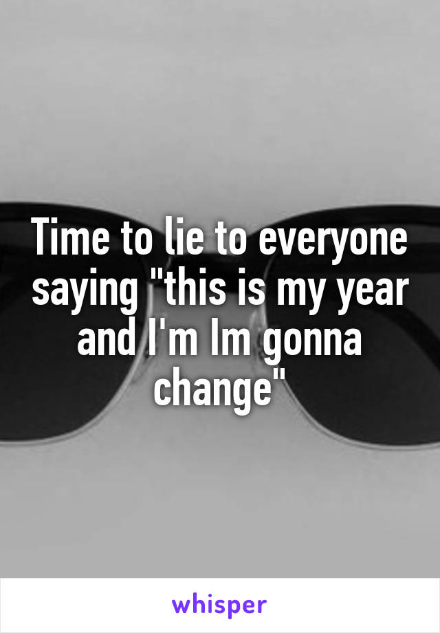 Time to lie to everyone saying "this is my year and I'm Im gonna change"