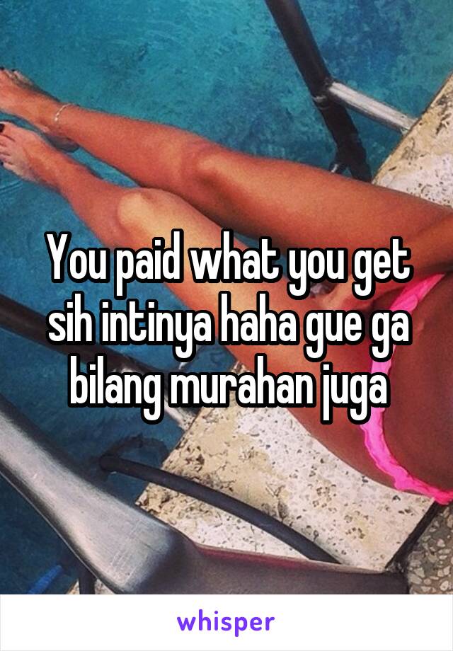 You paid what you get sih intinya haha gue ga bilang murahan juga