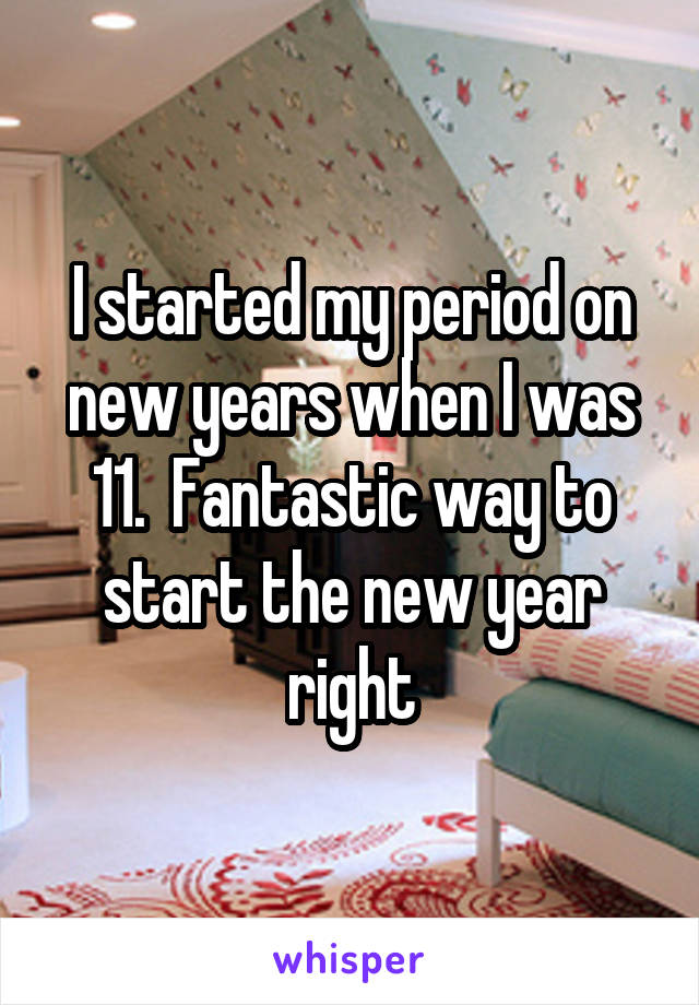 I started my period on new years when I was 11.  Fantastic way to start the new year right