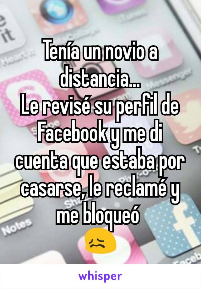 Tenía un novio a distancia...
Le revisé su perfil de Facebook y me di cuenta que estaba por casarse, le reclamé y me bloqueó 
😖