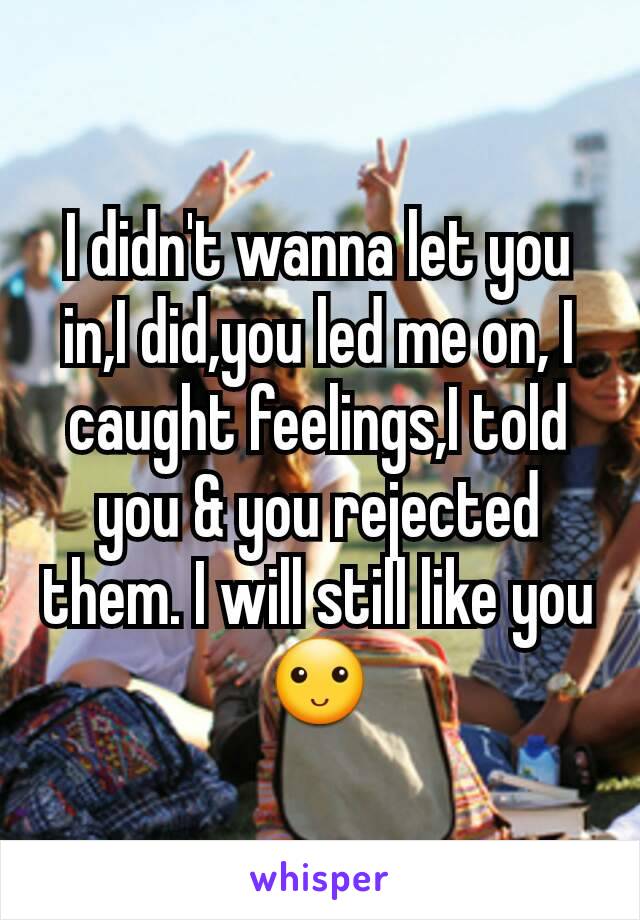 I didn't wanna let you in,I did,you led me on, I caught feelings,I told you & you rejected them. I will still like you🙂