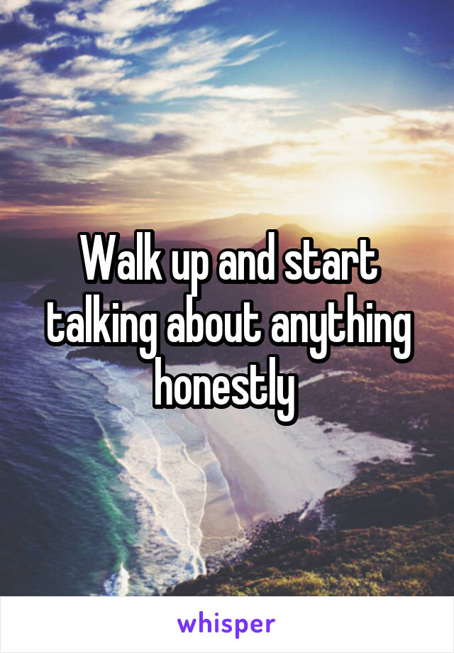 Walk up and start talking about anything honestly 