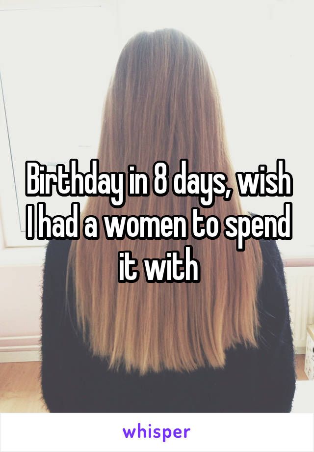 Birthday in 8 days, wish I had a women to spend it with