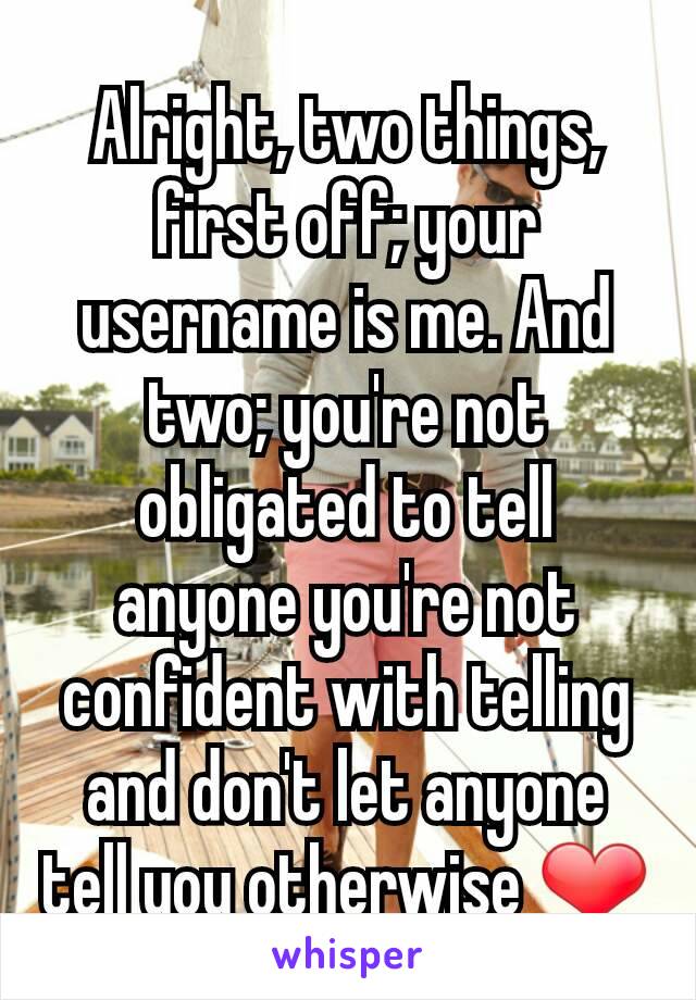 Alright, two things, first off; your username is me. And two; you're not obligated to tell anyone you're not confident with telling and don't let anyone tell you otherwise ❤