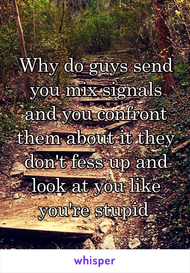 Why do guys send you mix signals and you confront them about it they don't fess up and look at you like you're stupid 