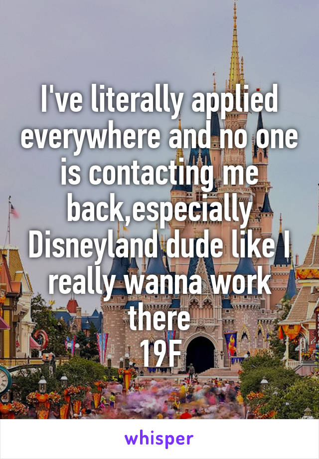 I've literally applied everywhere and no one is contacting me back,especially Disneyland dude like I really wanna work there
19F