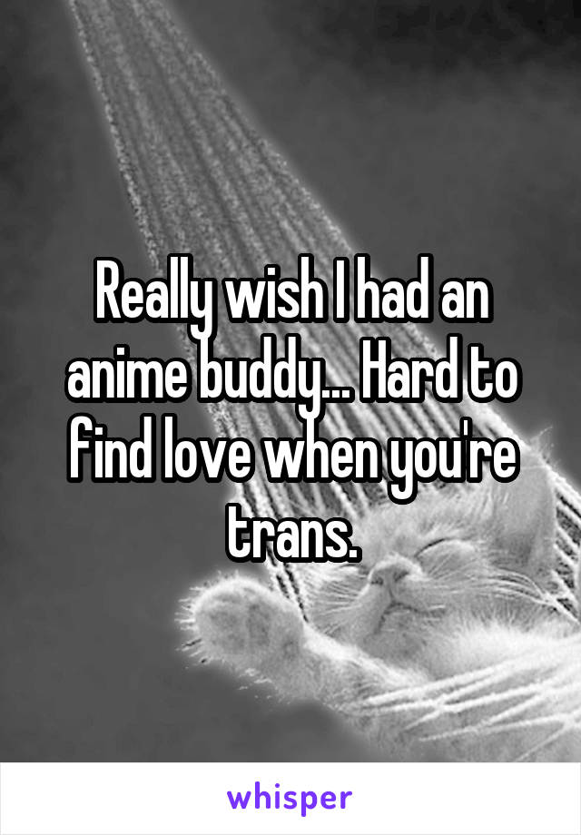 Really wish I had an anime buddy... Hard to find love when you're trans.