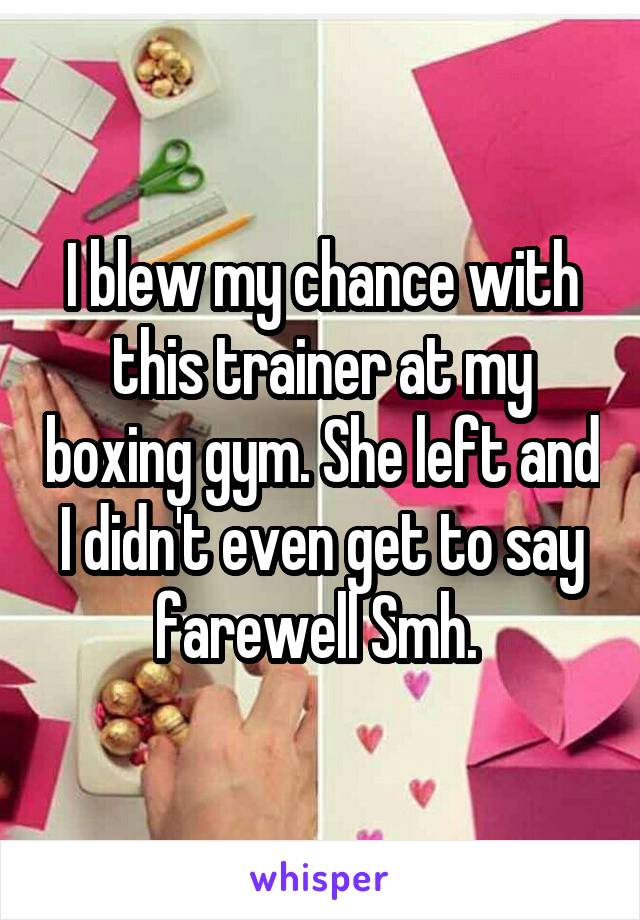 I blew my chance with this trainer at my boxing gym. She left and I didn't even get to say farewell Smh. 