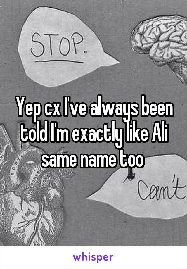 Yep cx I've always been told I'm exactly like Ali same name too 