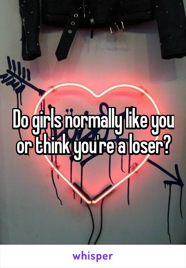 Do girls normally like you or think you're a loser?