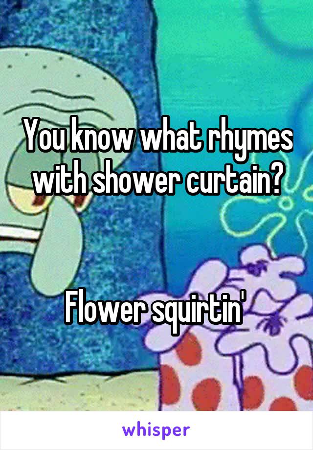 You know what rhymes with shower curtain?


Flower squirtin' 