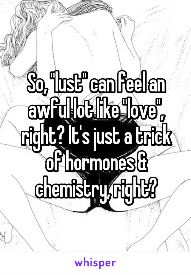 So, "lust" can feel an awful lot like "love", right? It's just a trick of hormones & chemistry, right?