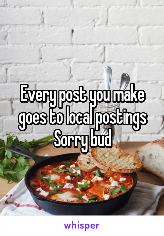 Every post you make goes to local postings
Sorry bud