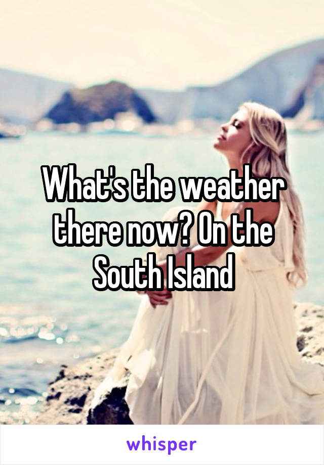 What's the weather there now? On the South Island