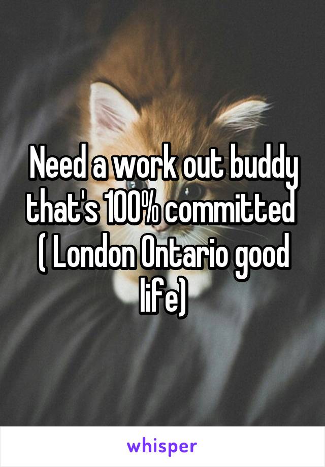 Need a work out buddy that's 100% committed 
( London Ontario good life)