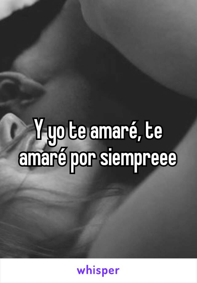 Y yo te amaré, te amaré por siempreee