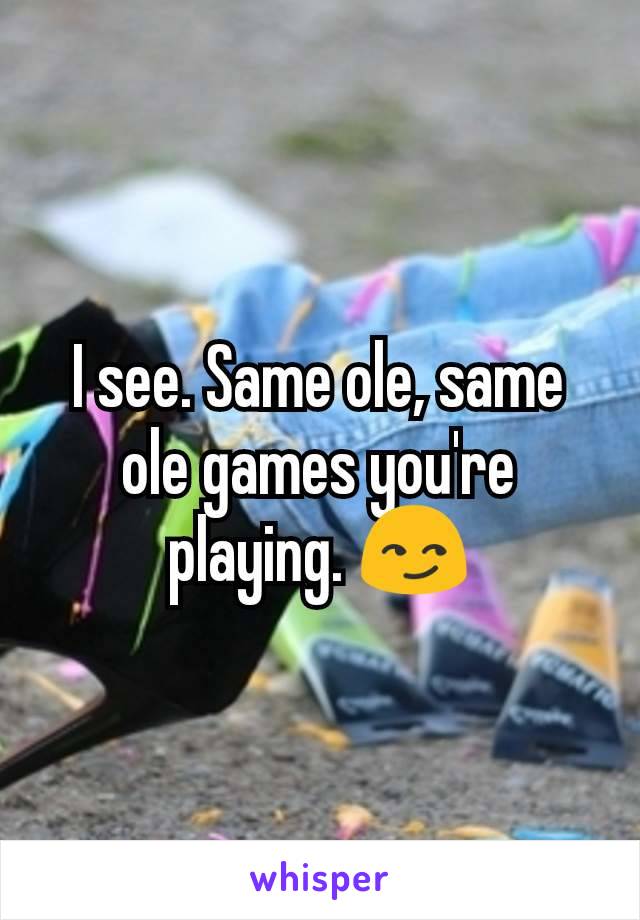 I see. Same ole, same ole games you're playing. 😏