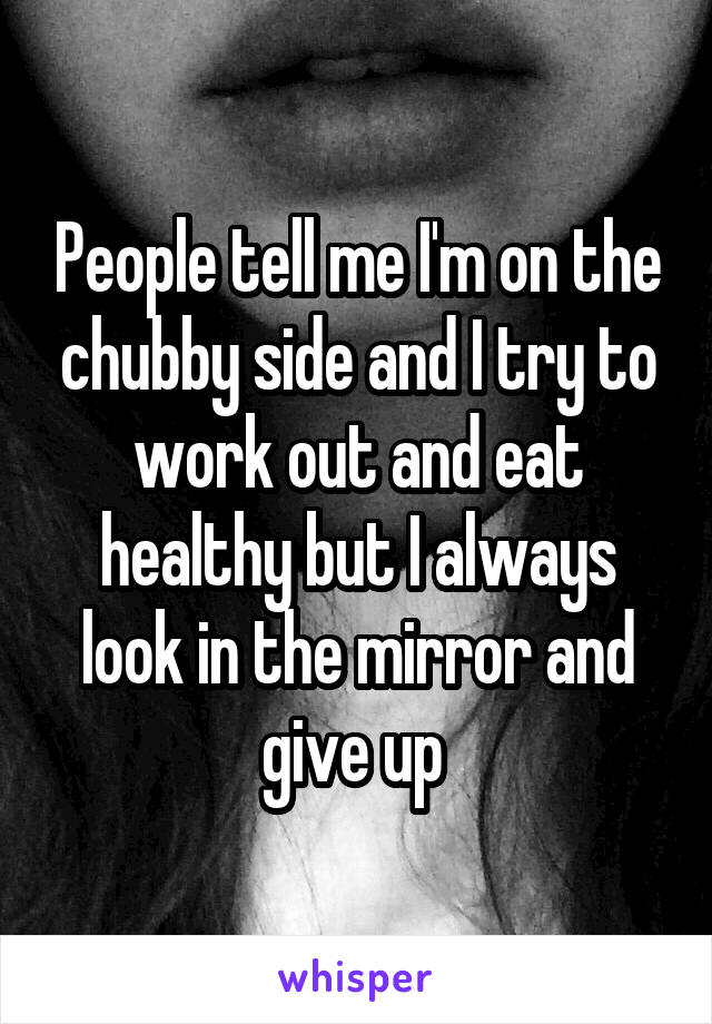 People tell me I'm on the chubby side and I try to work out and eat healthy but I always look in the mirror and give up 