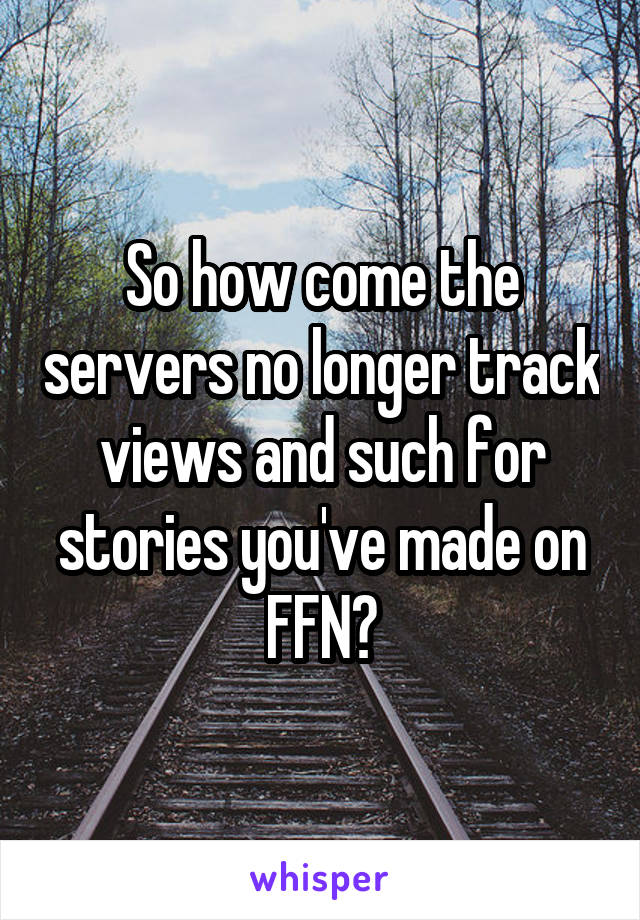 So how come the servers no longer track views and such for stories you've made on FFN?