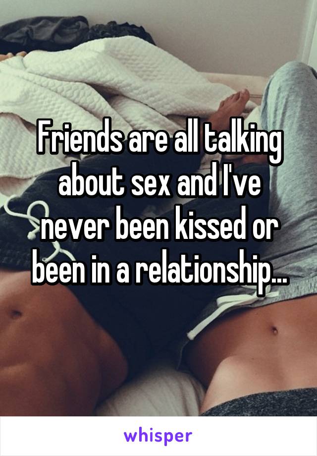 Friends are all talking about sex and I've never been kissed or been in a relationship...
