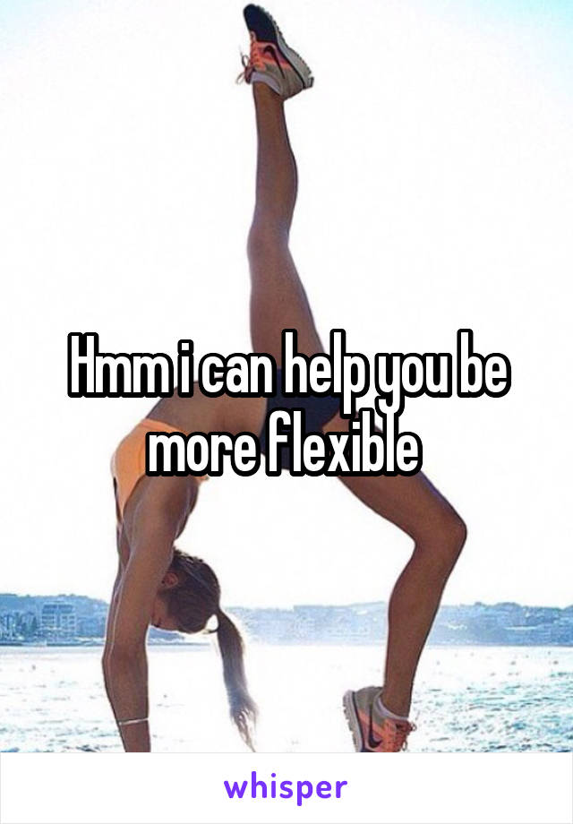 Hmm i can help you be more flexible 