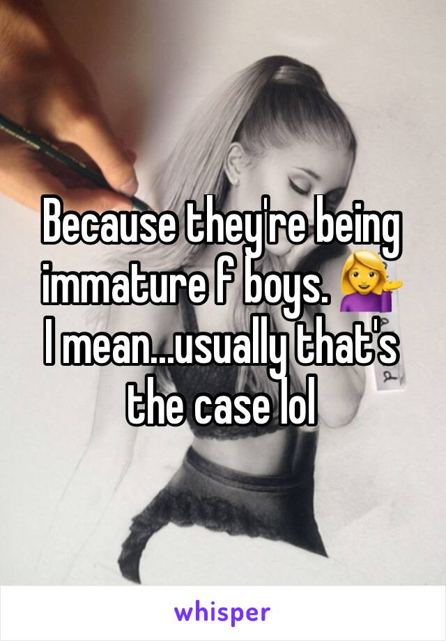 Because they're being immature f boys. 💁
I mean...usually that's the case lol