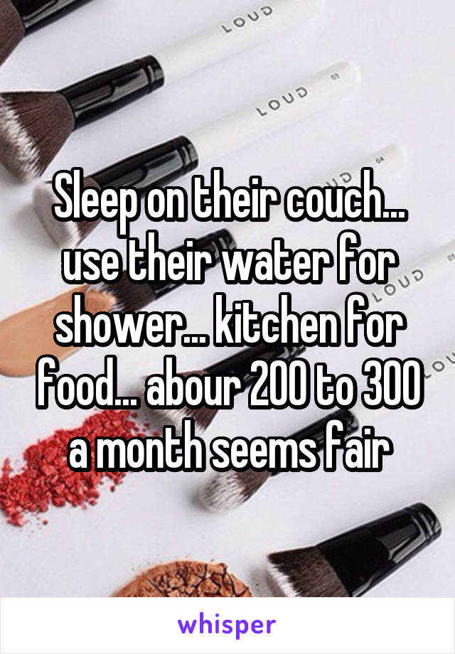 Sleep on their couch... use their water for shower... kitchen for food... abour 200 to 300 a month seems fair