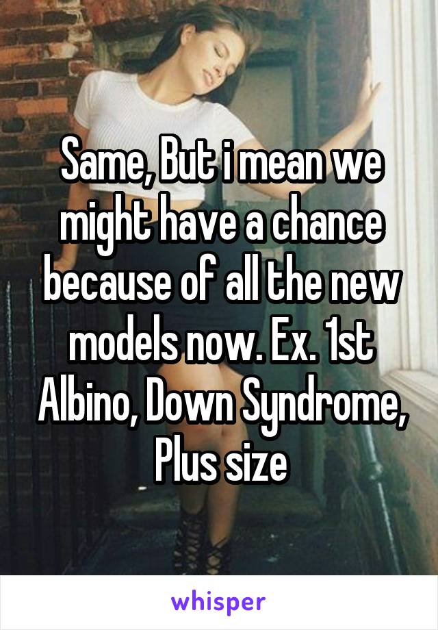 Same, But i mean we might have a chance because of all the new models now. Ex. 1st Albino, Down Syndrome, Plus size