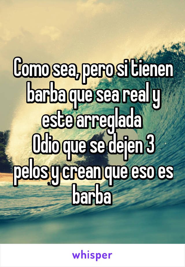 Como sea, pero si tienen barba que sea real y este arreglada 
Odio que se dejen 3 pelos y crean que eso es barba 