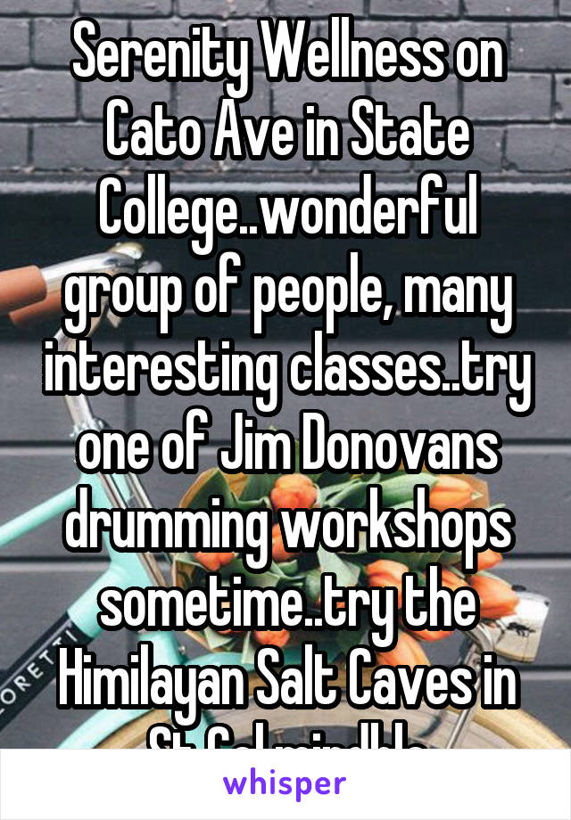 Serenity Wellness on Cato Ave in State College..wonderful group of people, many interesting classes..try one of Jim Donovans drumming workshops sometime..try the Himilayan Salt Caves in St Col.mindblo