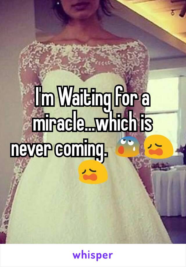 I'm Waiting for a miracle...which is never coming. 😰😩😩