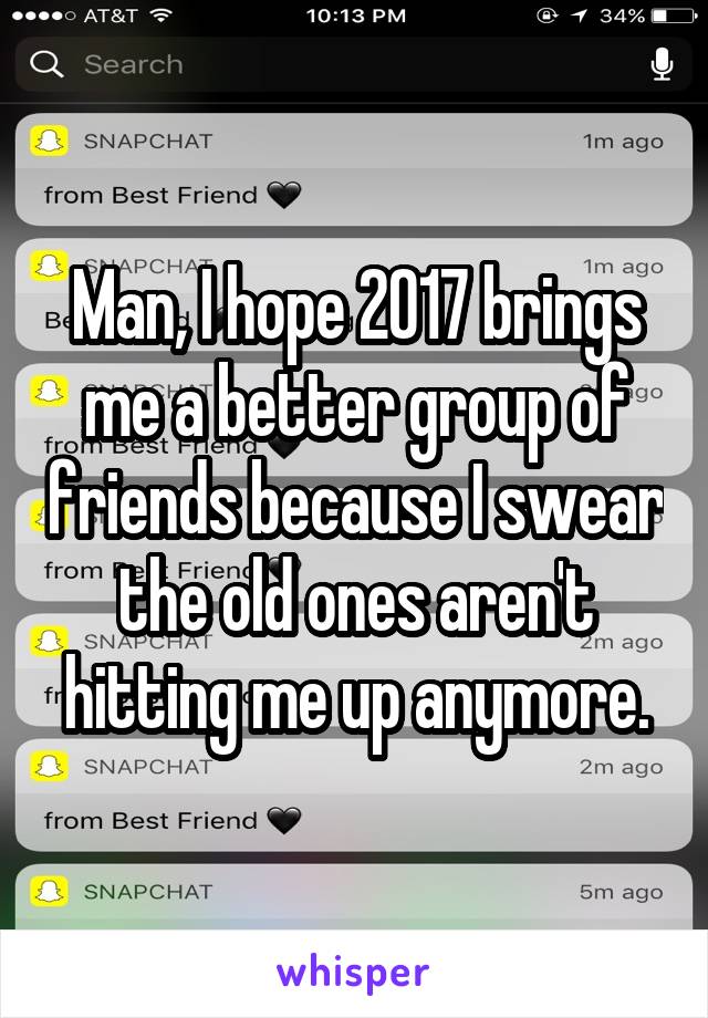 Man, I hope 2017 brings me a better group of friends because I swear the old ones aren't hitting me up anymore.