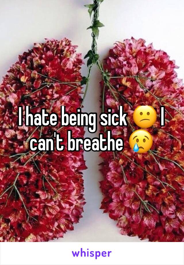 I hate being sick 😕 I can't breathe 😢