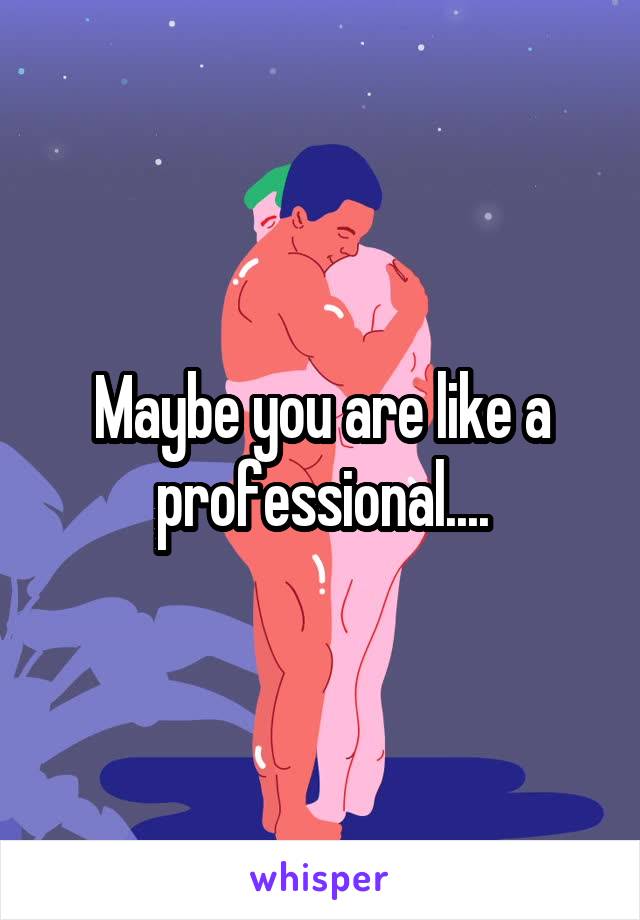 Maybe you are like a professional....