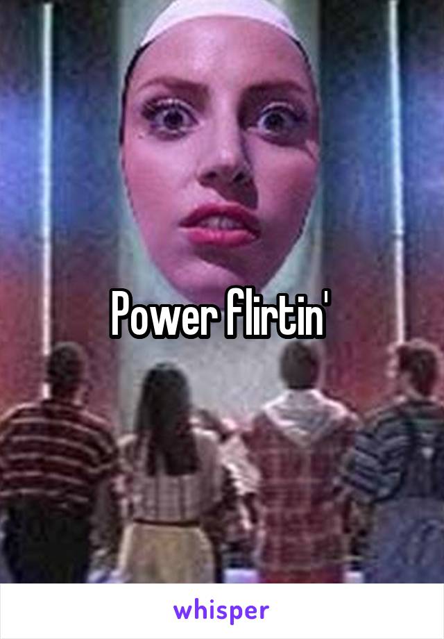 Power flirtin' 