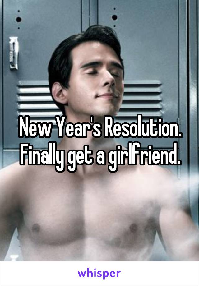 New Year's Resolution. Finally get a girlfriend.