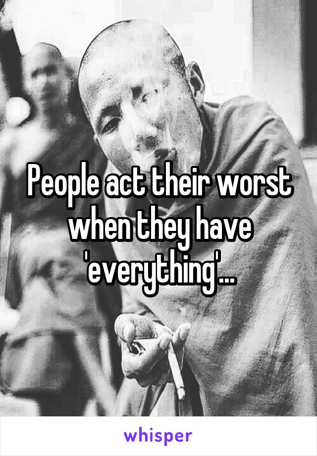 People act their worst when they have 'everything'...