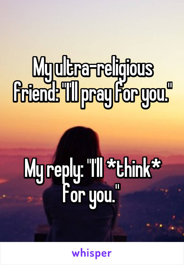 My ultra-religious friend: "I'll pray for you." 

My reply: "I'll *think* for you." 