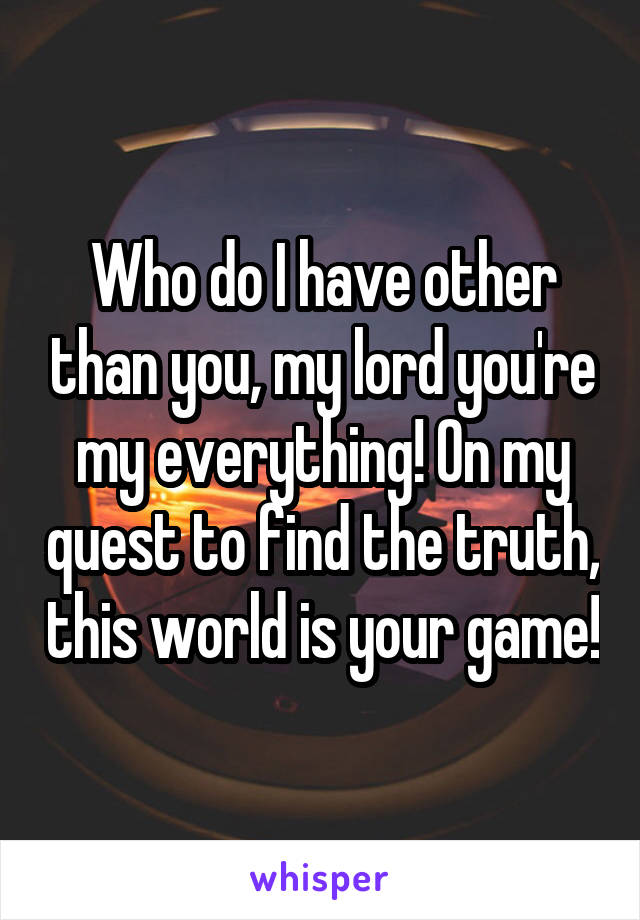 Who do I have other than you, my lord you're my everything! On my quest to find the truth, this world is your game!