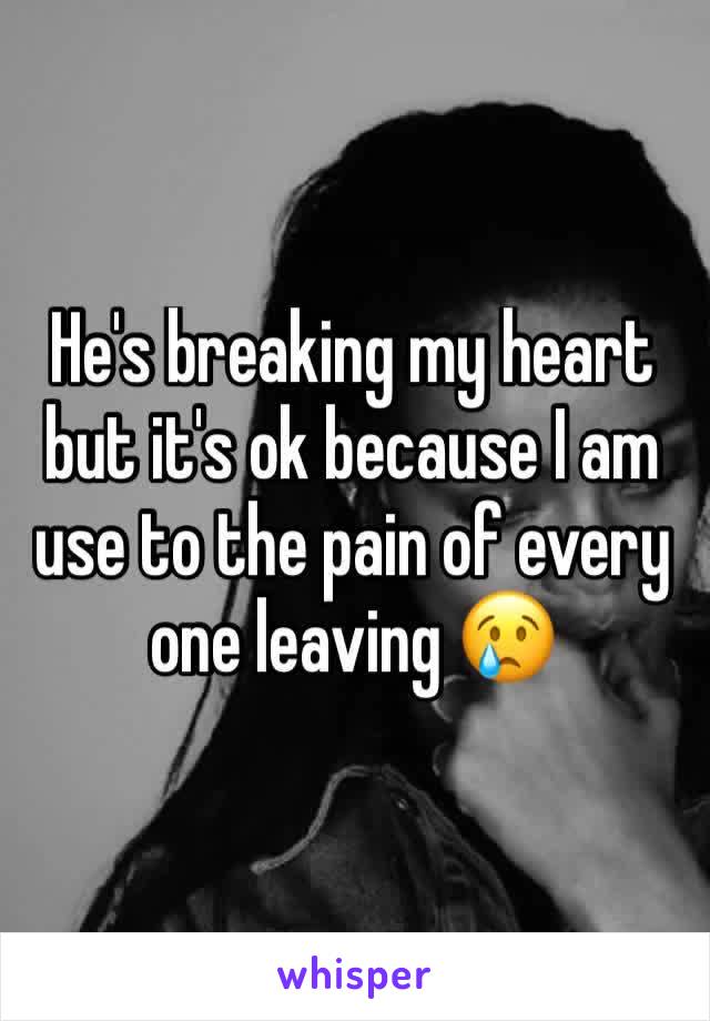 He's breaking my heart but it's ok because I am use to the pain of every one leaving 😢