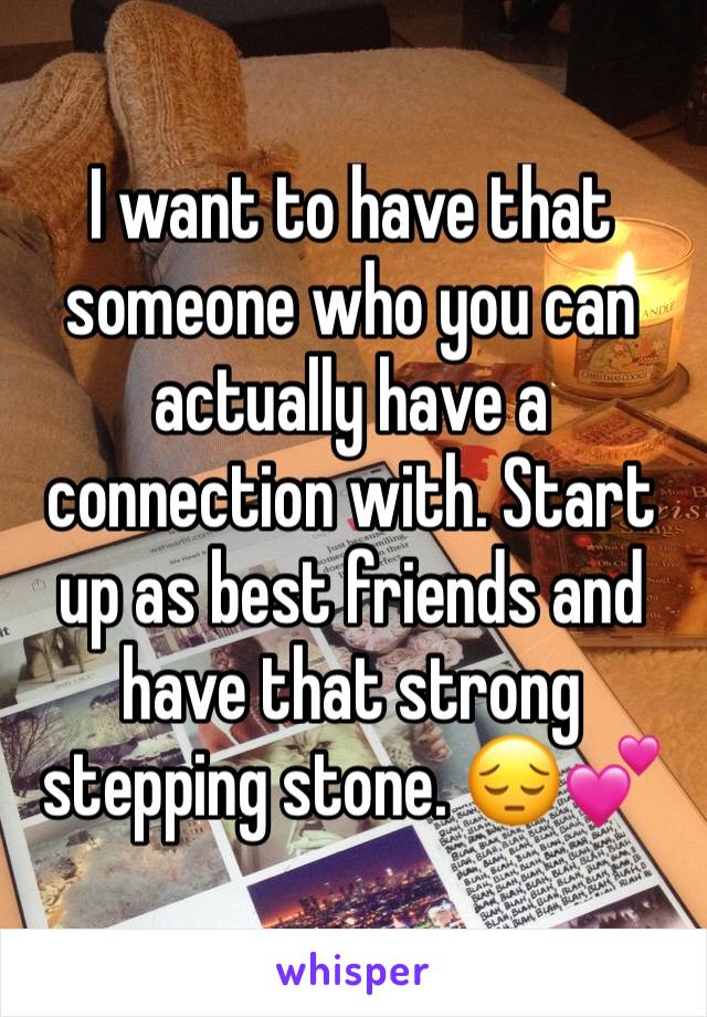 I want to have that someone who you can actually have a connection with. Start up as best friends and have that strong stepping stone. 😔💕