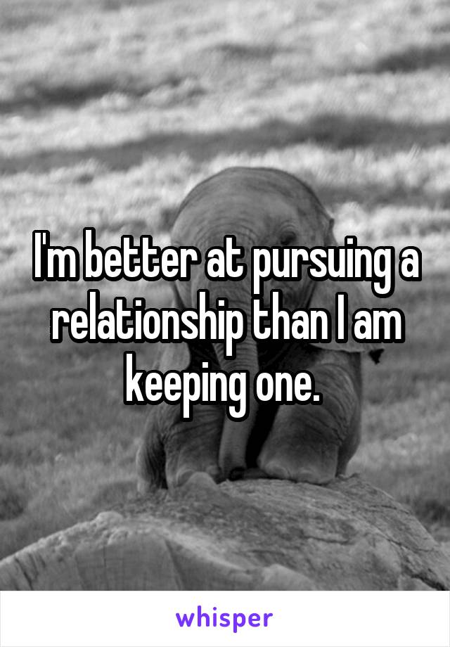 I'm better at pursuing a relationship than I am keeping one. 